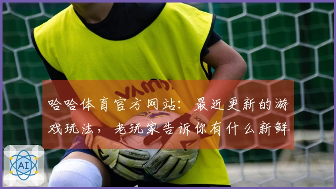 哈哈体育官方网站：最近更新的游戏玩法，老玩家告诉你有什么新鲜事！