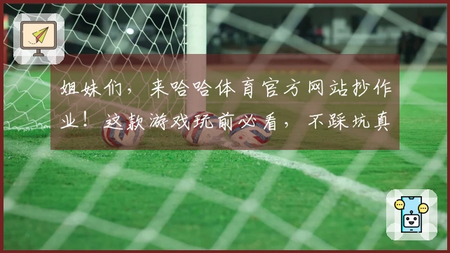 姐妹们，来哈哈体育官方网站抄作业！这款游戏玩前必看，不踩坑真的巨爽！