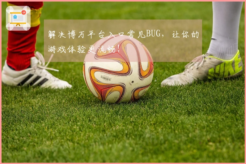 解决博万平台入口常见BUG，让你的游戏体验更流畅！