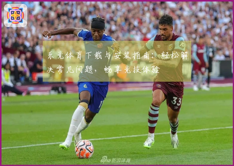 乐竞体育下载与安装指南：轻松解决常见问题，畅享竞技体验