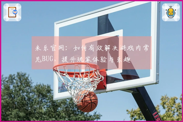 米乐官网：如何有效解决游戏内常见BUG，提升玩家体验与乐趣