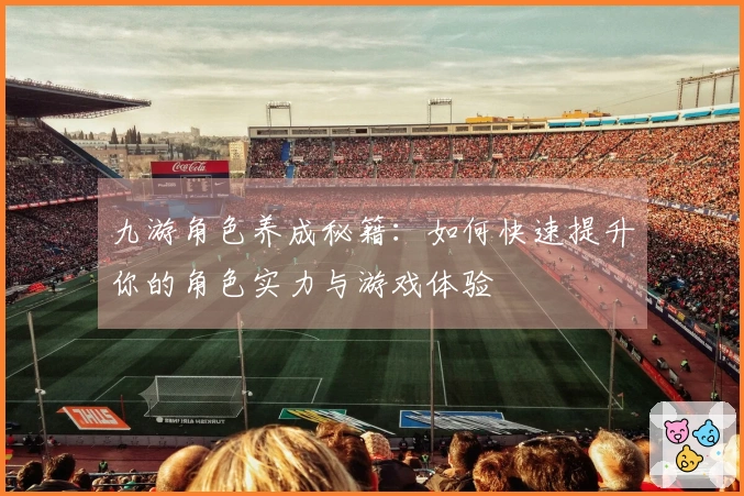 九游角色养成秘籍：如何快速提升你的角色实力与游戏体验