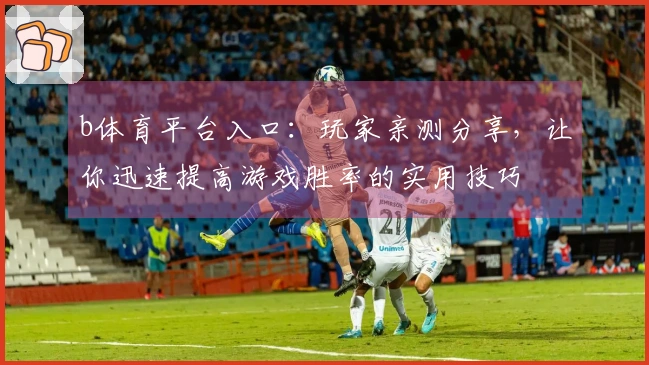 b体育平台入口：玩家亲测分享，让你迅速提高游戏胜率的实用技巧