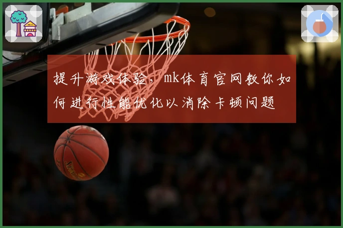 提升游戏体验，mk体育官网教你如何进行性能优化以消除卡顿问题