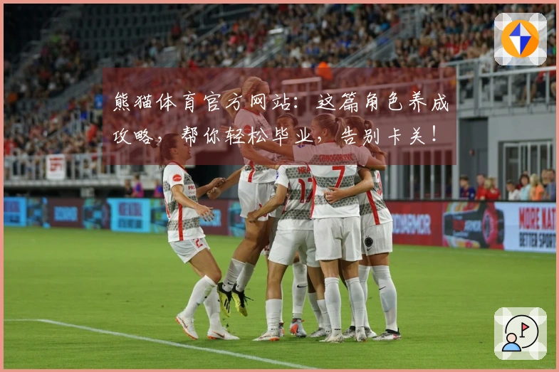 熊猫体育官方网站：这篇角色养成攻略，帮你轻松毕业，告别卡关！