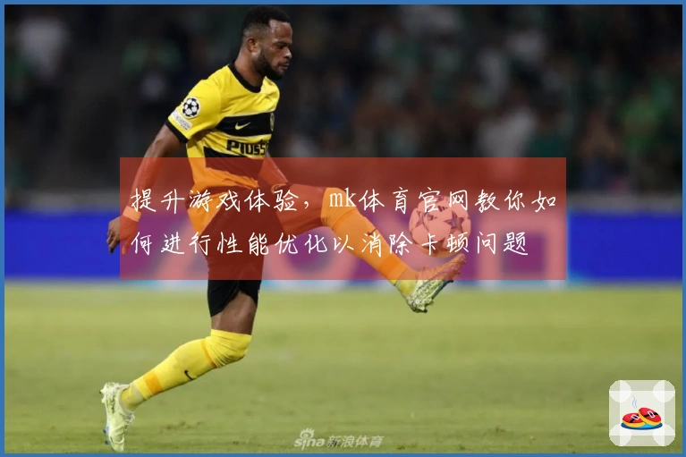 提升游戏体验，mk体育官网教你如何进行性能优化以消除卡顿问题