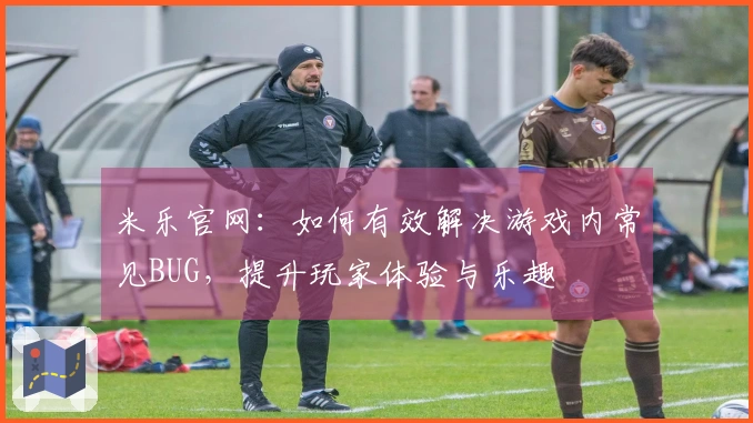 米乐官网：如何有效解决游戏内常见BUG，提升玩家体验与乐趣