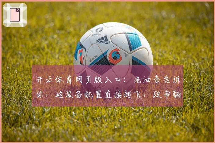 开云体育网页版入口：老油条告诉你，这装备配置直接起飞，效率翻倍！