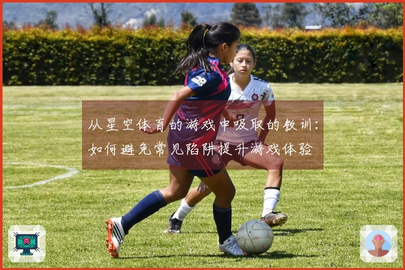 从星空体育的游戏中吸取的教训：如何避免常见陷阱提升游戏体验