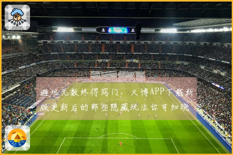 避坑无数终得窍门，火博APP下载新版更新后的那些隐藏玩法你可知晓