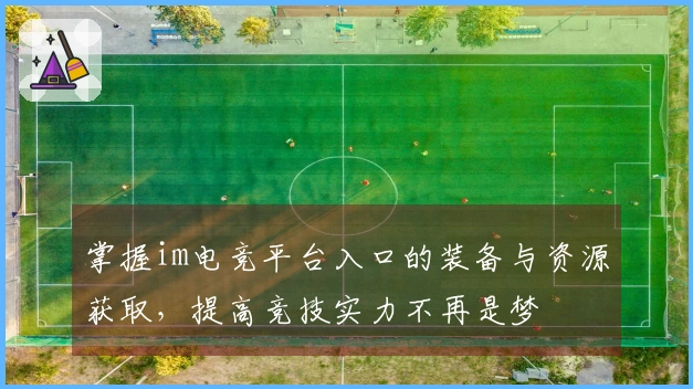 掌握im电竞平台入口的装备与资源获取，提高竞技实力不再是梦