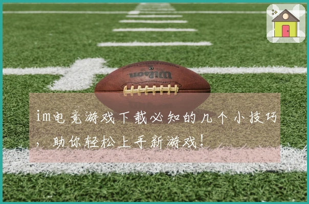 im电竞游戏下载必知的几个小技巧，助你轻松上手新游戏！