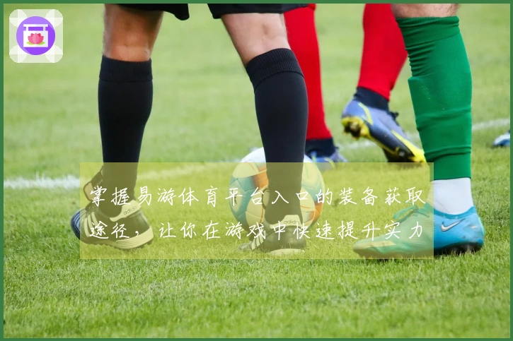 掌握易游体育平台入口的装备获取途径，让你在游戏中快速提升实力！