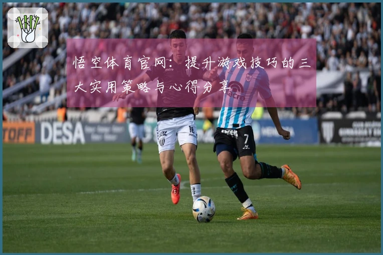 悟空体育官网：提升游戏技巧的三大实用策略与心得分享