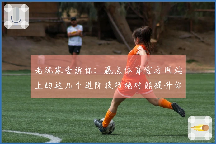 老玩家告诉你：赢点体育官方网站上的这几个进阶技巧绝对能提升你的游戏水平！