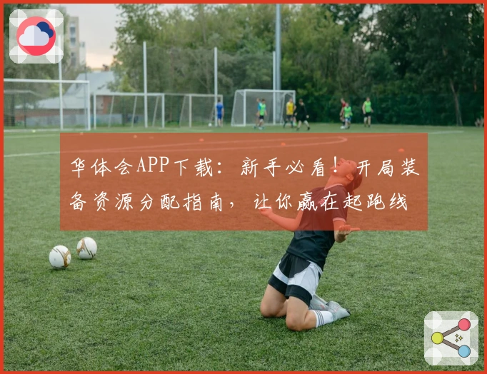 华体会APP下载：新手必看！开局装备资源分配指南，让你赢在起跑线