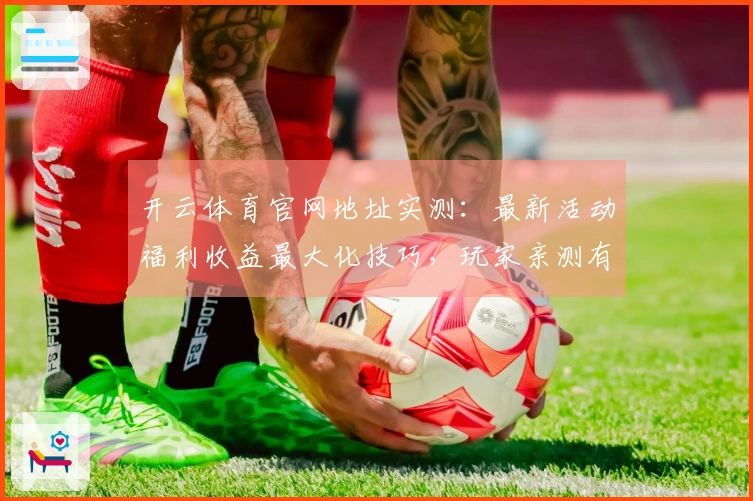 开云体育官网地址实测：最新活动福利收益最大化技巧，玩家亲测有效！