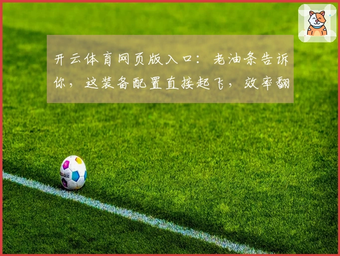 开云体育网页版入口：老油条告诉你，这装备配置直接起飞，效率翻倍！