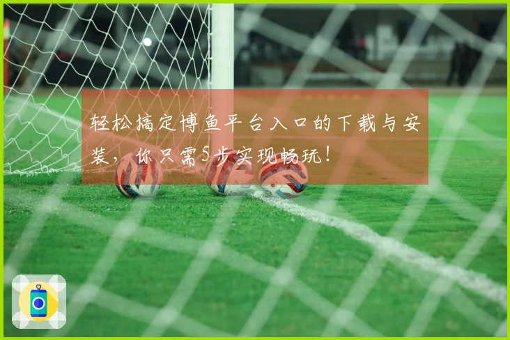 轻松搞定博鱼平台入口的下载与安装，你只需5步实现畅玩！