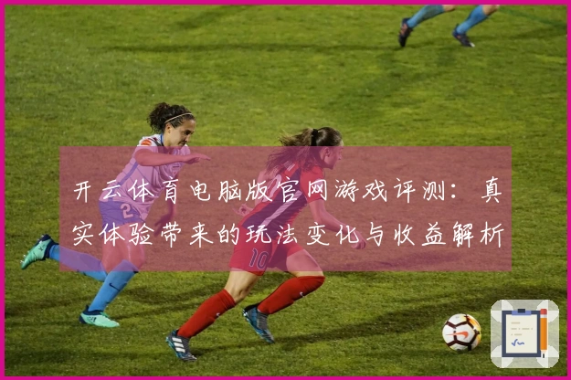 开云体育电脑版官网游戏评测：真实体验带来的玩法变化与收益解析