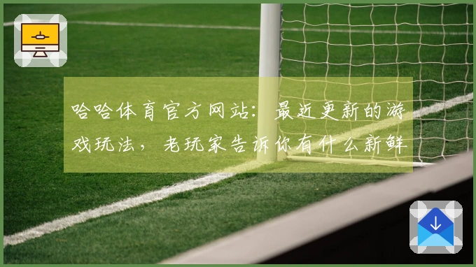 哈哈体育官方网站：最近更新的游戏玩法，老玩家告诉你有什么新鲜事！
