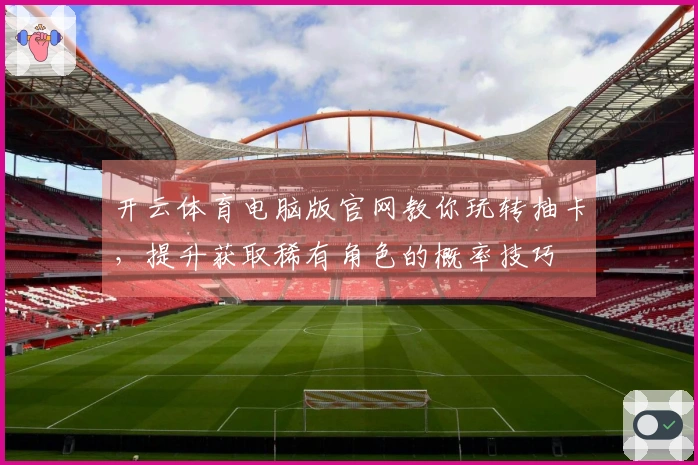 开云体育电脑版官网教你玩转抽卡，提升获取稀有角色的概率技巧
