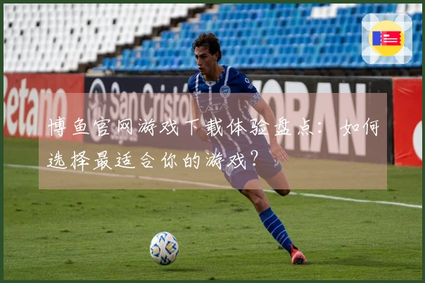 博鱼官网游戏下载体验盘点：如何选择最适合你的游戏？