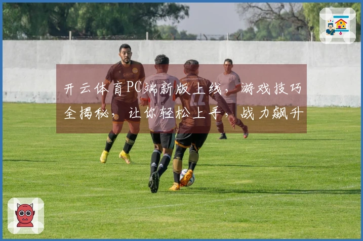 开云体育PC端新版上线，游戏技巧全揭秘，让你轻松上手，战力飙升！