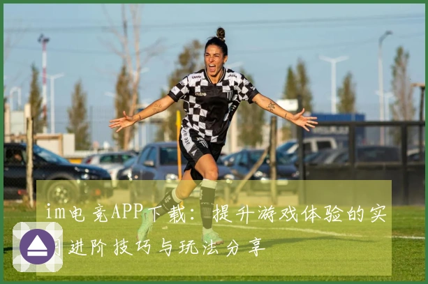 im电竞APP下载：提升游戏体验的实用进阶技巧与玩法分享