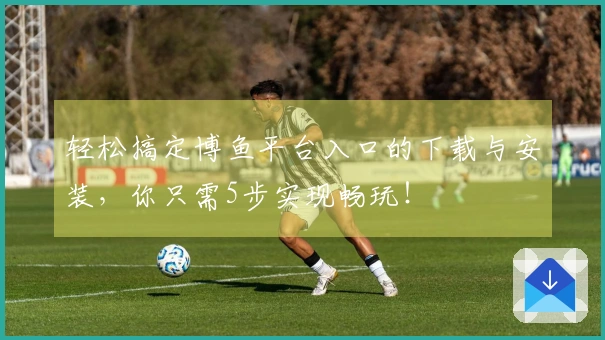 轻松搞定博鱼平台入口的下载与安装，你只需5步实现畅玩！