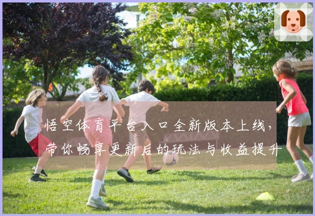 悟空体育平台入口全新版本上线，带你畅享更新后的玩法与收益提升！